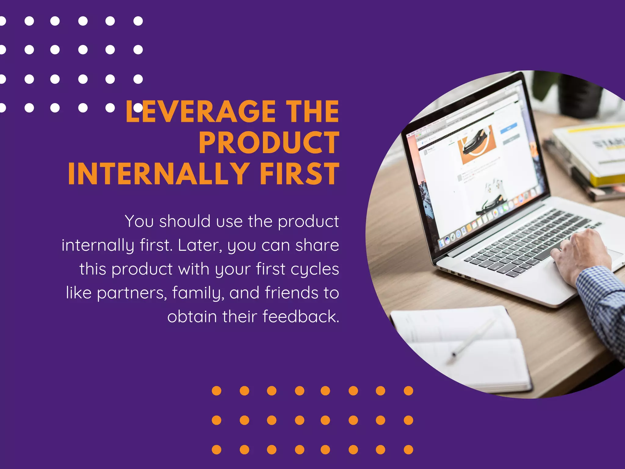 LEVERAGE THE
PRODUCT
INTERNALLY FIRST
You should use the product
internally first. Later, you can share
this product with your first cycles
like partners, family, and friends to
obtain their feedback.