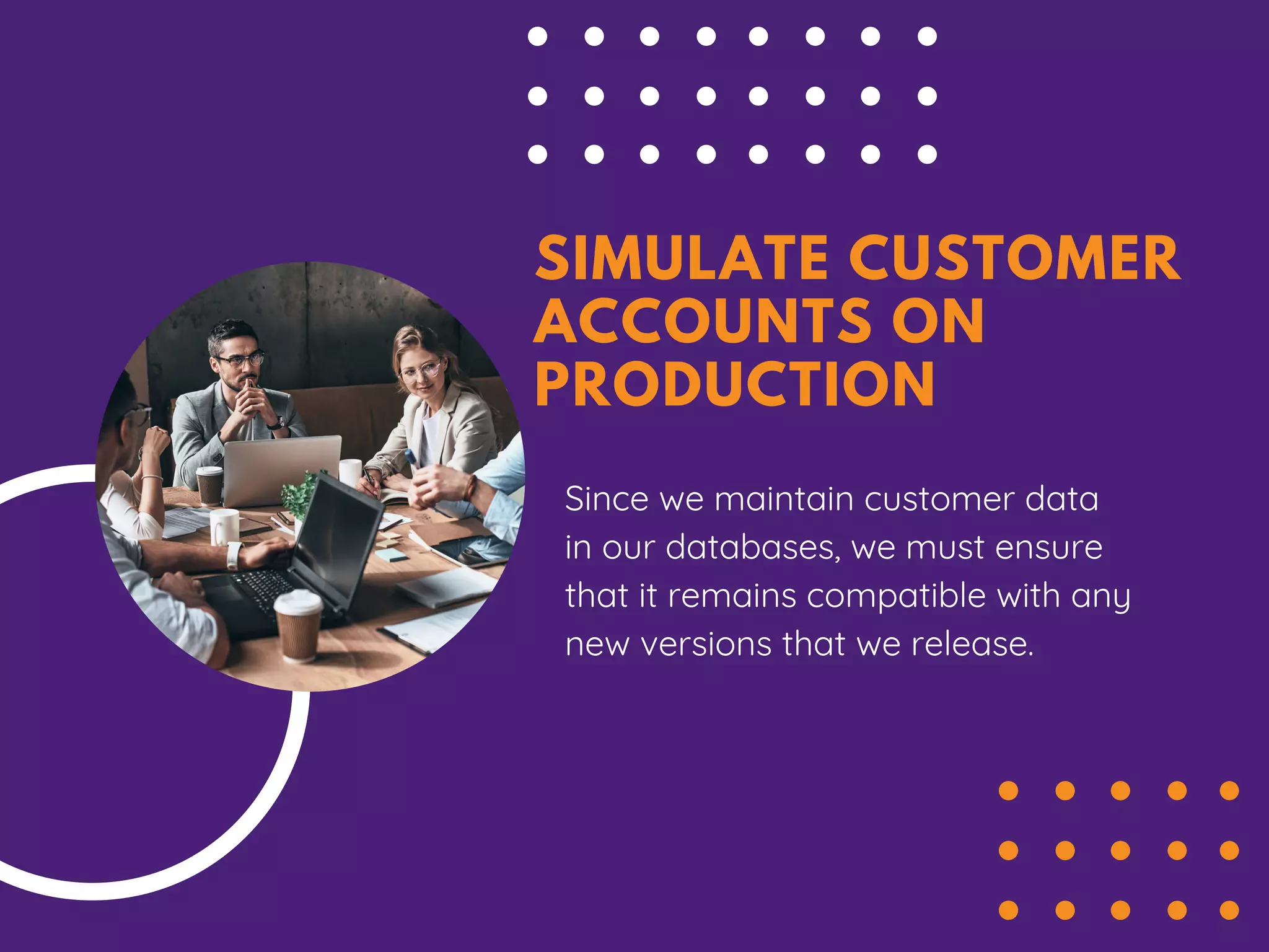SIMULATE CUSTOMER
ACCOUNTS ON
PRODUCTION
Since we maintain customer data
in our databases, we must ensure
that it remains compatible with any
new versions that we release.