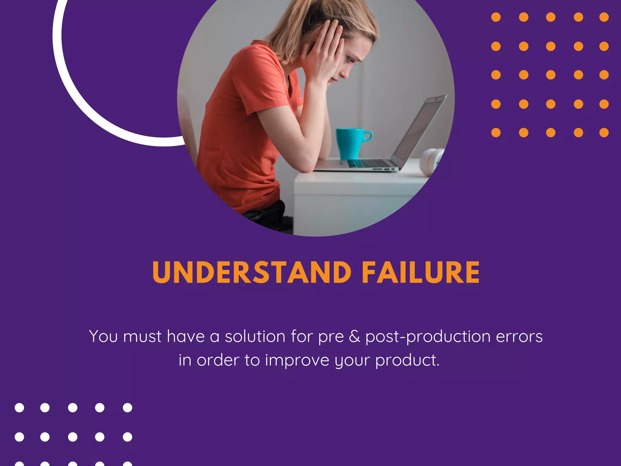 UNDERSTAND FAILURE
You must have a solution for pre & post-production errors
in order to improve your product.