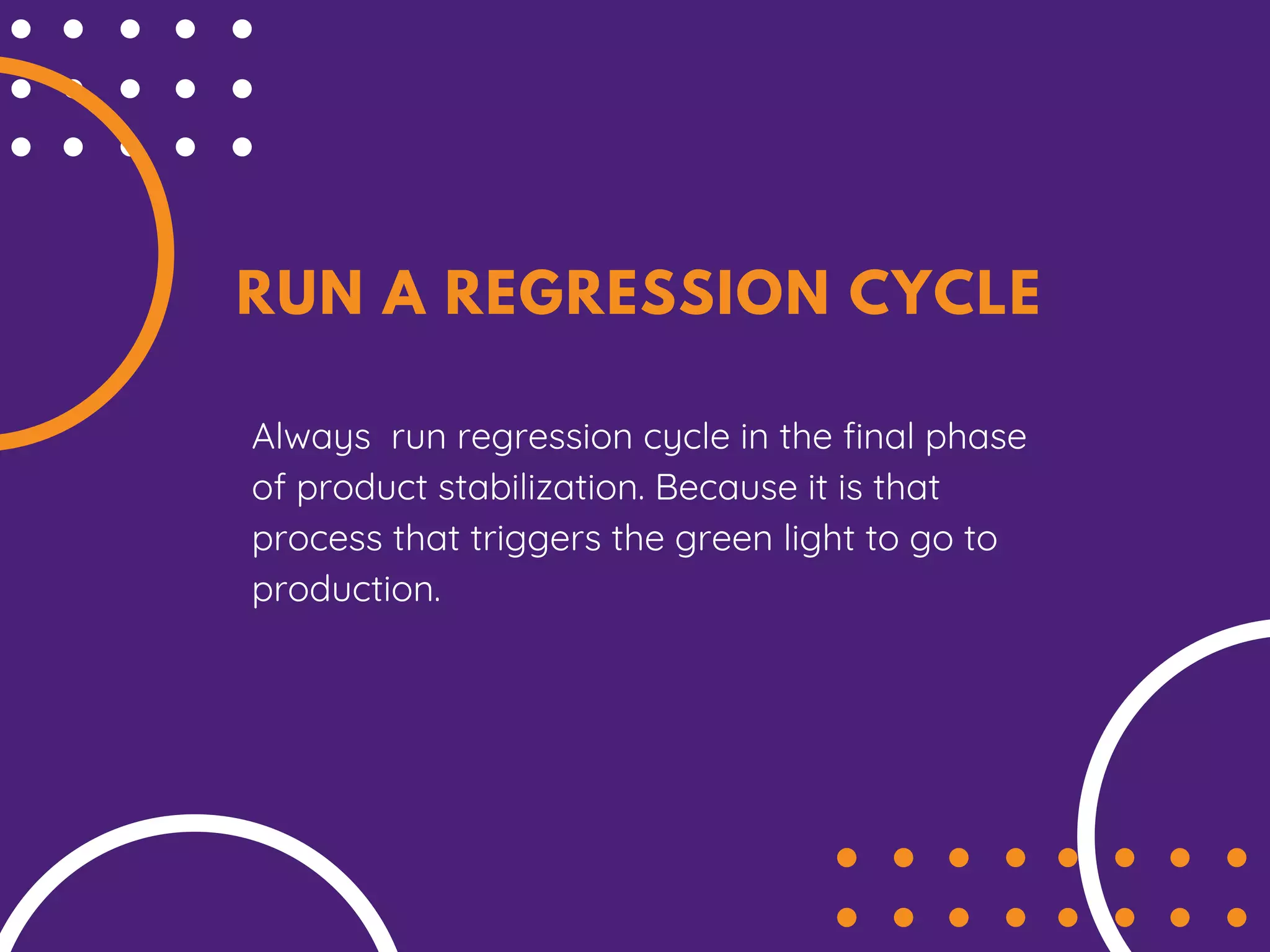 RUN A REGRESSION CYCLE
Always run regression cycle in the final phase
of product stabilization. Because it is that
process that triggers the green light to go to
production.