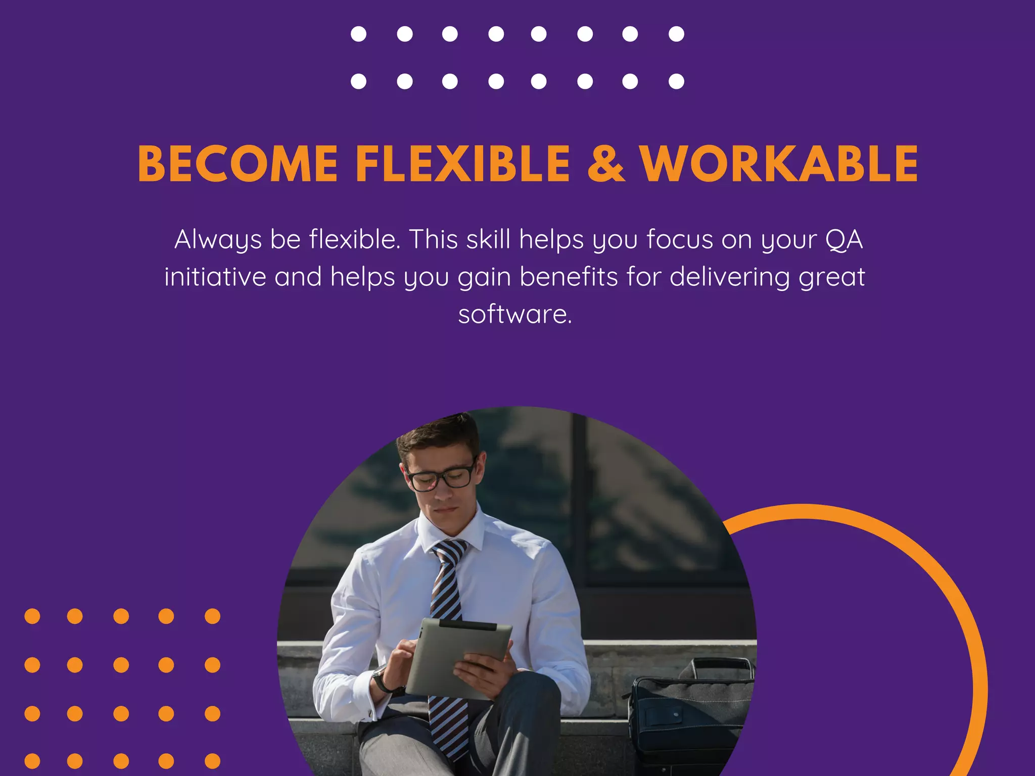 BECOME FLEXIBLE & WORKABLE
Always be flexible. This skill helps you focus on your QA
initiative and helps you gain benefits for delivering great
software.