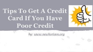 Tips To Get A Credit
Card If You Have
Poor Credit
by: www.newhorizon.org
 