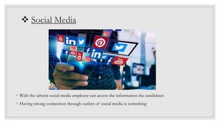  Social Media
◦ With the advent social media employer can access the information the candidates
◦ Having strong connection through outlets of social media is something
 