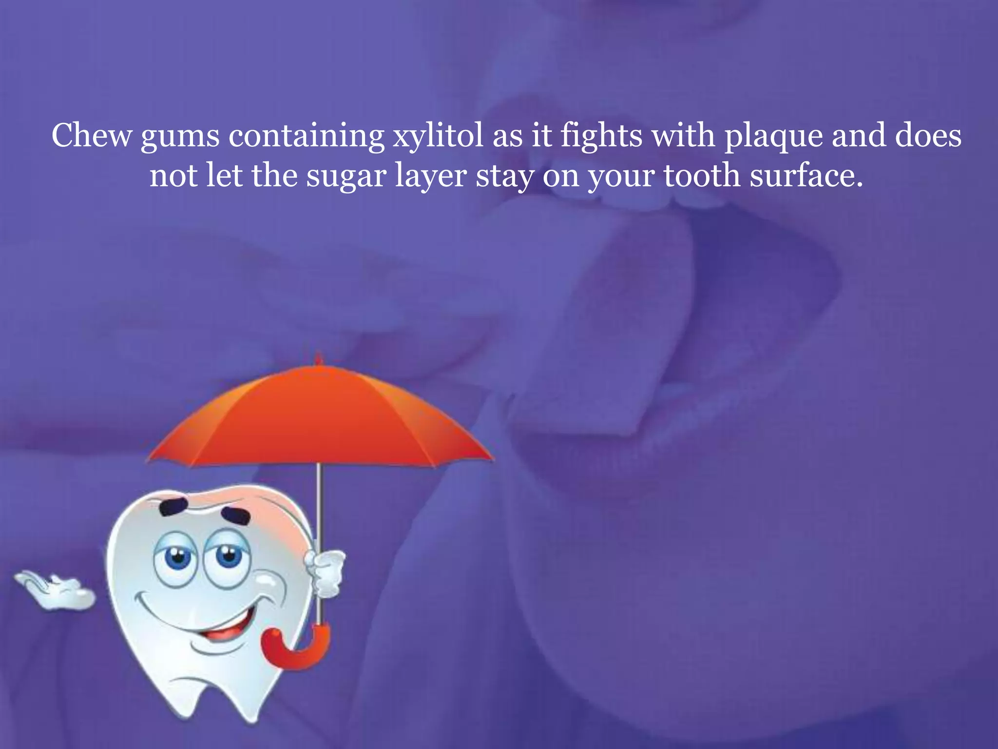 Chew gums containing xylitol as it fights with plaque and does
not let the sugar layer stay on your tooth surface.
