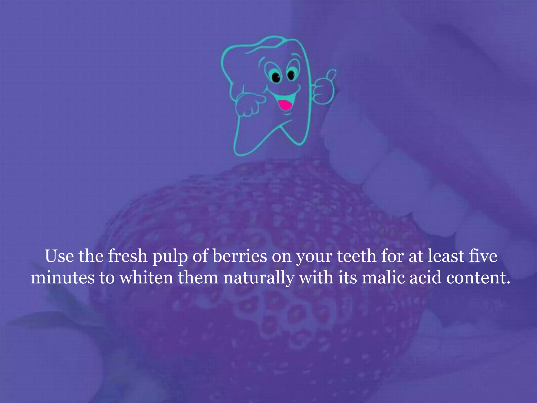 Use the fresh pulp of berries on your teeth for at least five
minutes to whiten them naturally with its malic acid content.