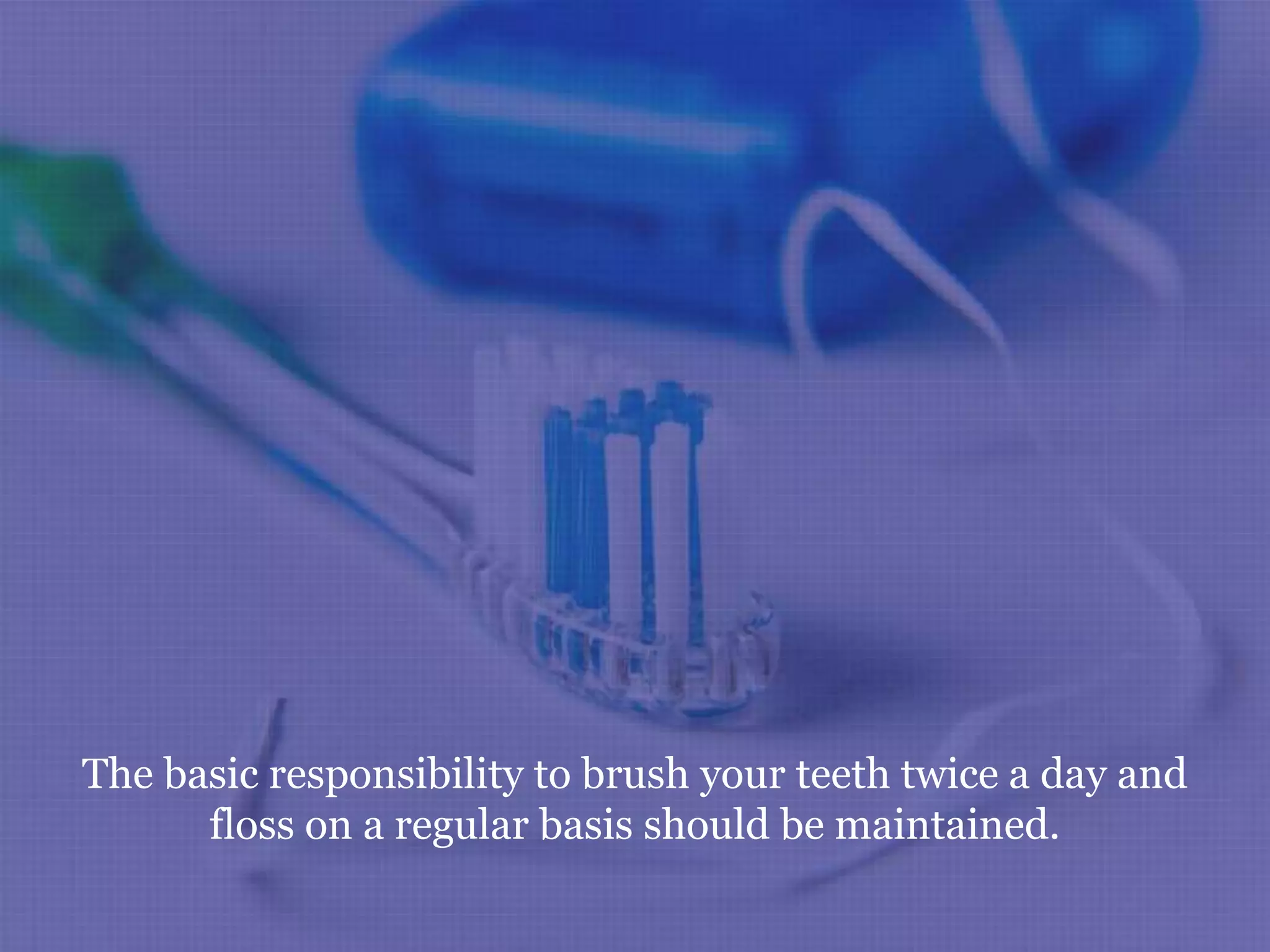 The basic responsibility to brush your teeth twice a day and
floss on a regular basis should be maintained.