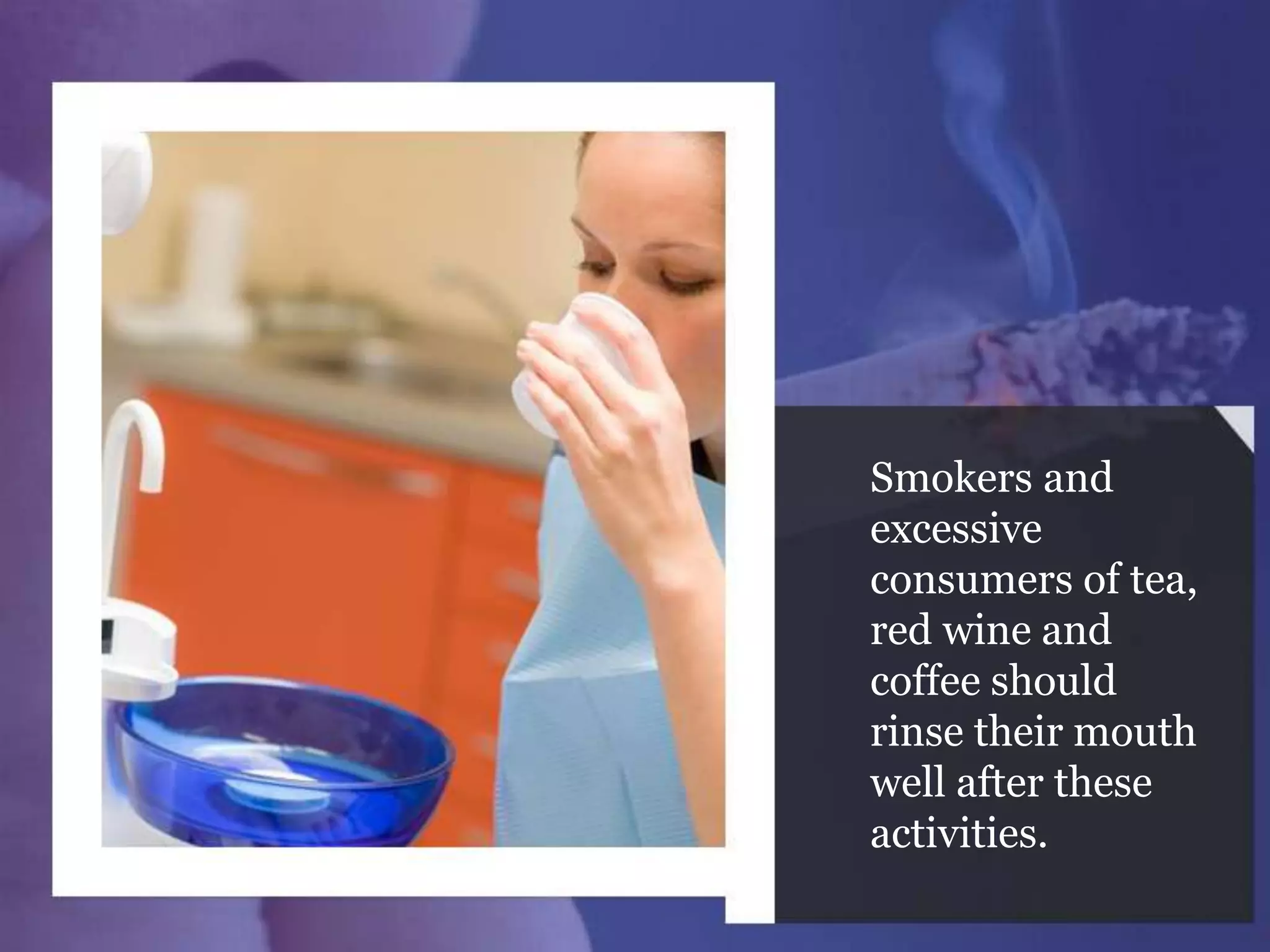 Smokers and
excessive
consumers of tea,
red wine and
coffee should
rinse their mouth
well after these
activities.
