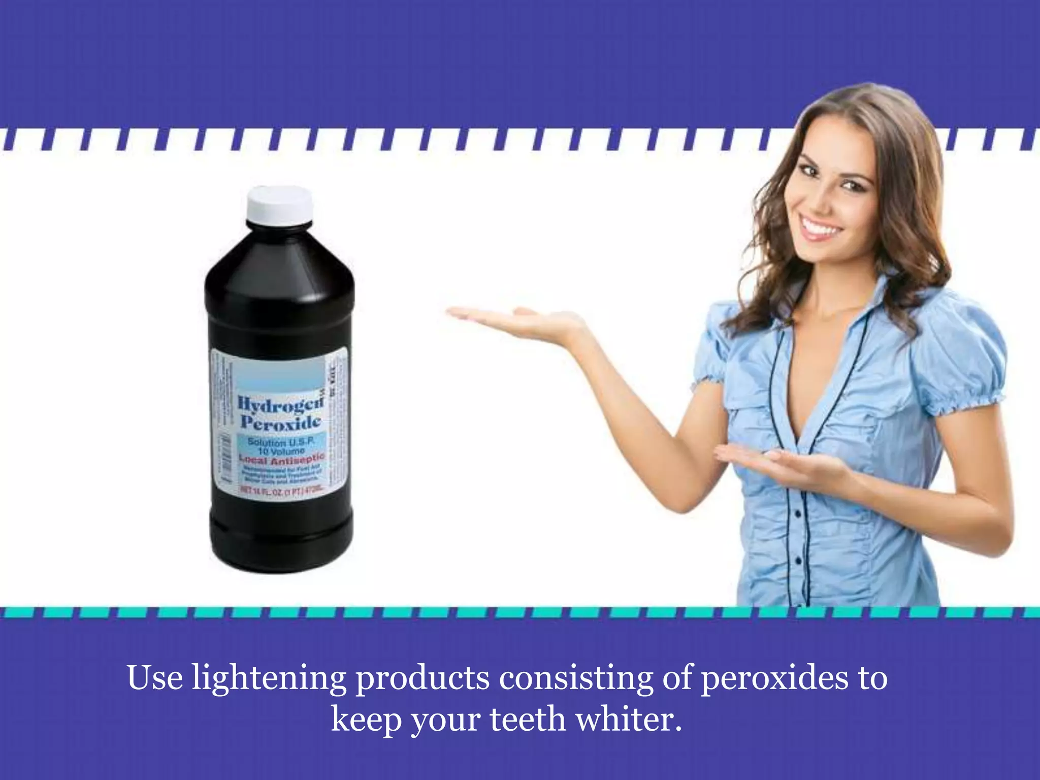 Use lightening products consisting of peroxides to
keep your teeth whiter.