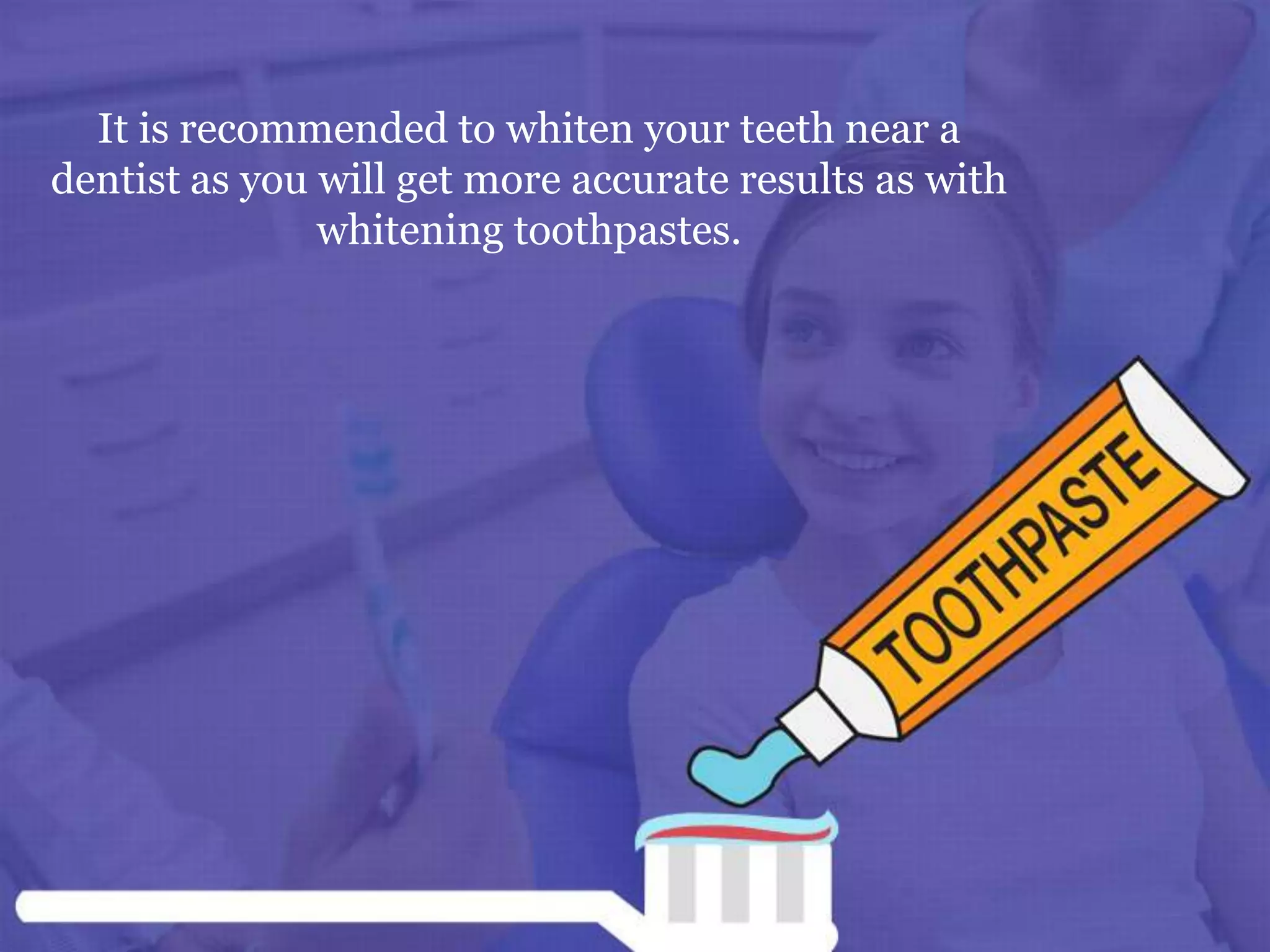 It is recommended to whiten your teeth near a
dentist as you will get more accurate results as with
whitening toothpastes.