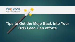 Tips to Get the Mojo Back into Your
B2B Lead Gen efforts
 