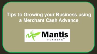 Tips to Growing your Business using
a Merchant Cash Advance
 