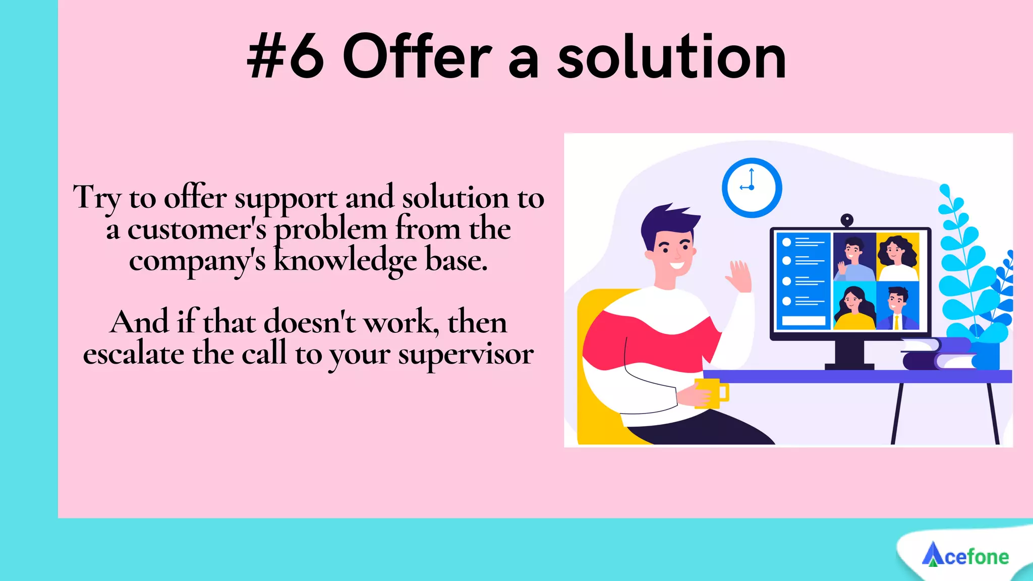 Try to offer support and solution to
a customer's problem from the
company's knowledge base.


And if that doesn't work, then
escalate the call to your supervisor
#6 Offer a solution
 