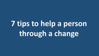 7 tips to help a person
through a change

 