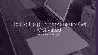 Tips to Help Entrepreneurs Get
Motivated
SHAWNNUTLEY.NET
 