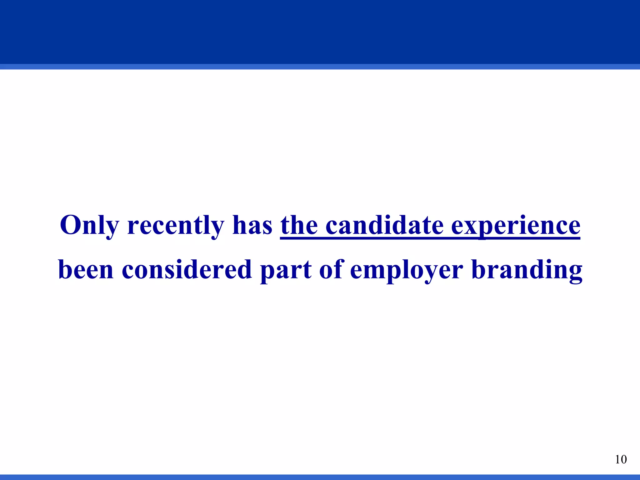 10
Only recently has the candidate experience
been considered part of employer branding
10
 