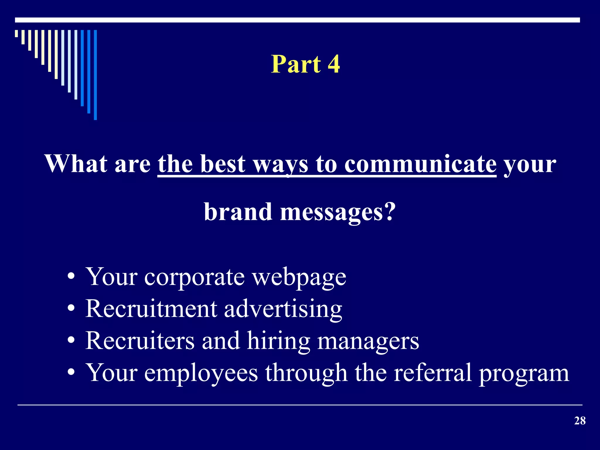 28
What are the best ways to communicate your
brand messages?
Part 4
• Your corporate webpage
• Recruitment advertising
• Recruiters and hiring managers
• Your employees through the referral program
 