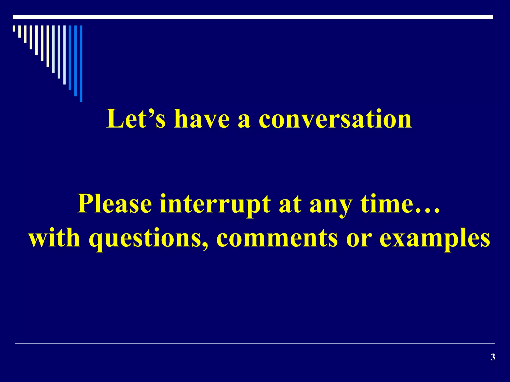 3
Let’s have a conversation
Please interrupt at any time…
with questions, comments or examples
 