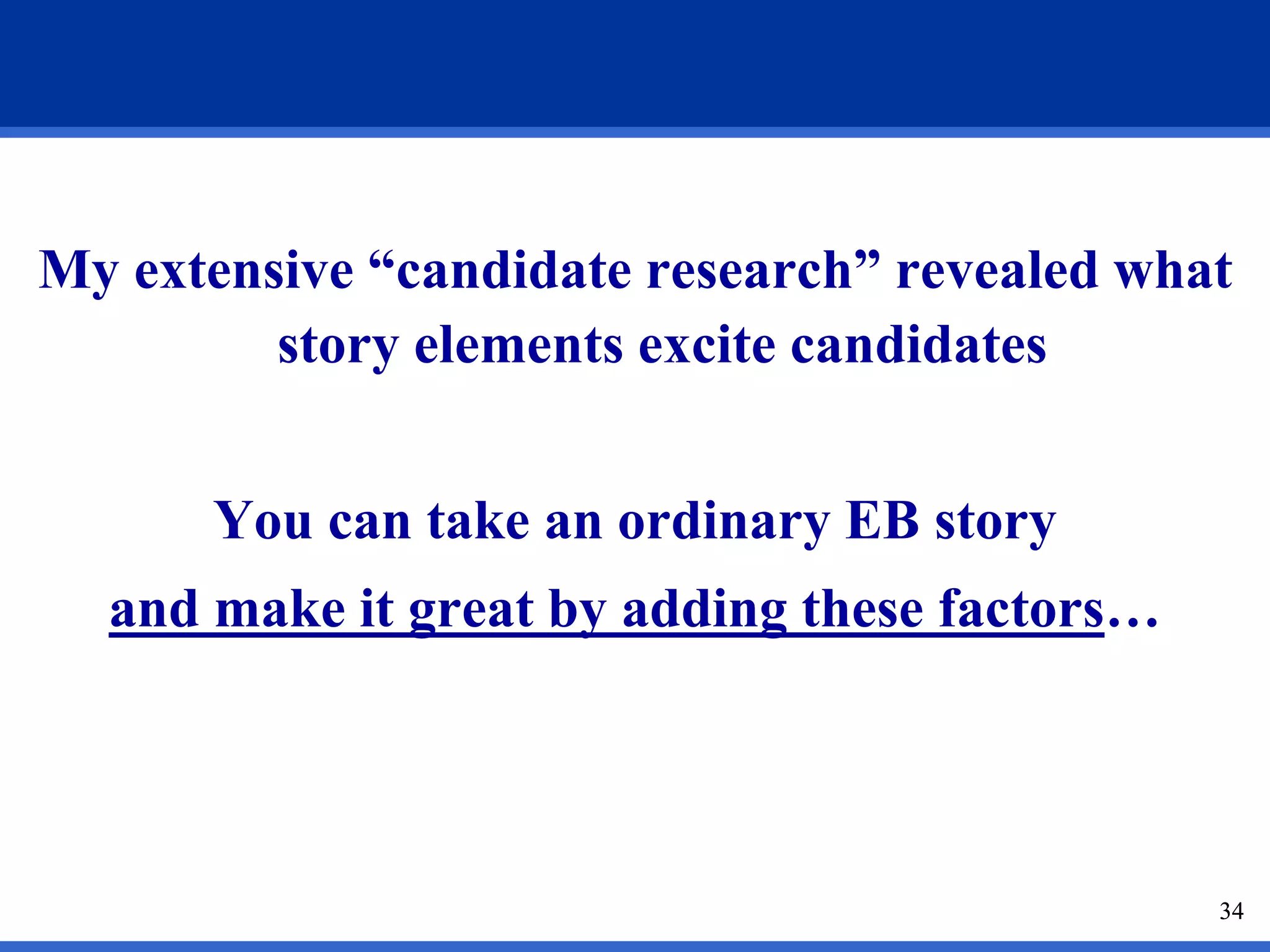 34
My extensive “candidate research” revealed what
story elements excite candidates
You can take an ordinary EB story
and make it great by adding these factors…
34
 