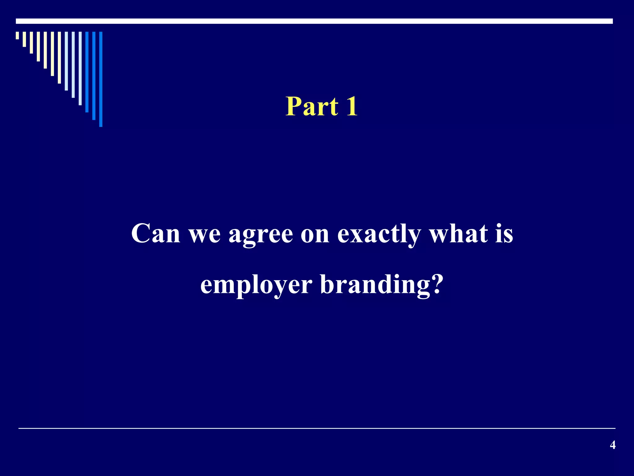4
Part 1
Can we agree on exactly what is
employer branding?
 