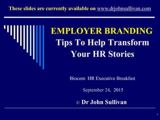 Tips To Help Transform
Your HR Stories
Biocom HR Executive Breakfast
September 24, 2015
© Dr John Sullivan
1
These slides are currently available on www.drjohnsullivan.com
EMPLOYER BRANDING
 