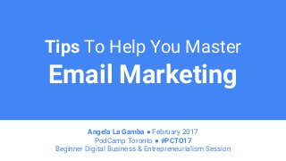 Tips To Help You Master
Email Marketing
Angela La Gamba ● February 2017
PodCamp Toronto ● #PCTO17
Beginner Digital Business & Entrepreneurialism Session
 