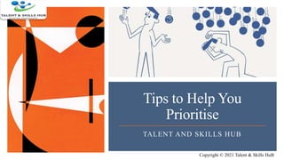 Tips to Help You
Prioritise
TALENT AND SKILLS HUB
Copyright © 2021 Talent & Skills HuB
 