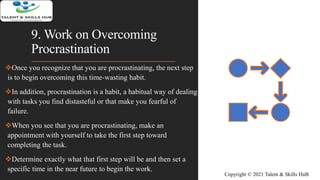 9. Work on Overcoming
Procrastination
Once you recognize that you are procrastinating, the next step
is to begin overcomi...