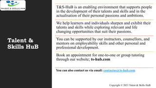 Talent &
Skills HuB
T&S-HuB is an enabling environment that supports people
in the development of their talents and skills...