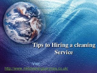 Tips to Hiring a cleaning
Service
Visit:
http://www.mklcleaningservices.co.uk/

 