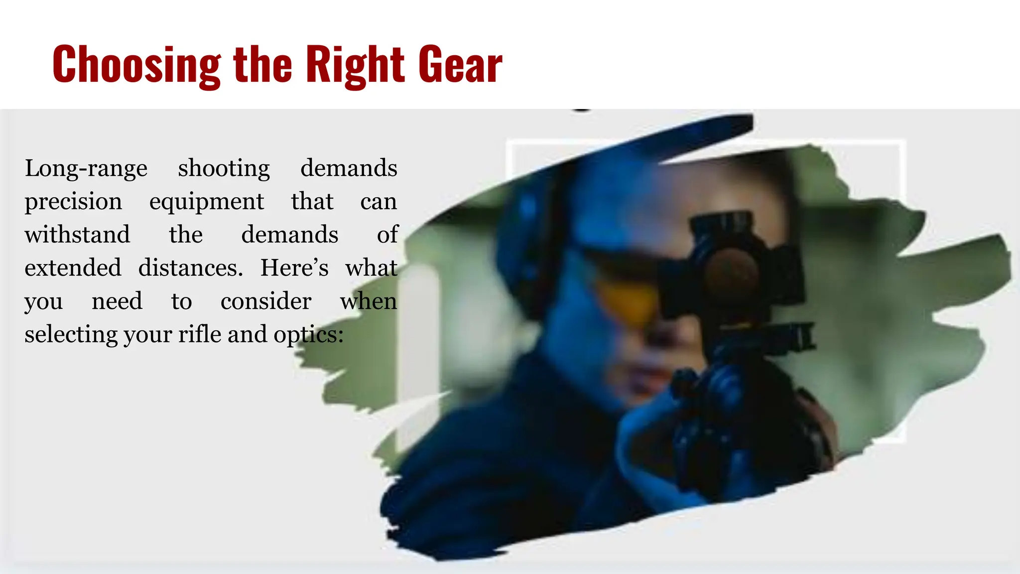 Choosing the Right Gear
Long-range shooting demands
precision equipment that can
withstand the demands of
extended distances. Here’s what
you need to consider when
selecting your rifle and optics:
 