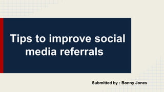 Tips to improve social
media referrals
Submitted by : Bonny Jones
 