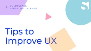 Tips to
Improve UX
SOLUTELABS
LEARN V/S UNLEARN
 