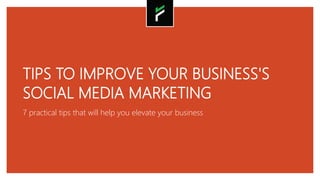 TIPS TO IMPROVE YOUR BUSINESS'S
SOCIAL MEDIA MARKETING
7 practical tips that will help you elevate your business
 