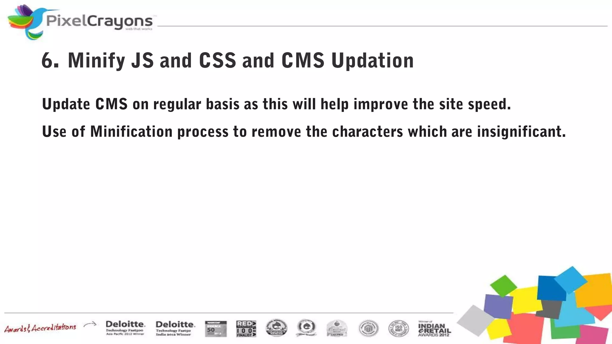 6. Minify JS and CSS and CMS Updation
Update CMS on regular basis as this will help improve the site speed.
Use of Minification process to remove the characters which are insignificant.
 