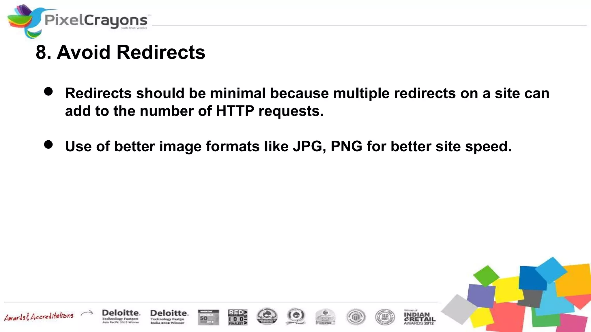 8. Avoid Redirects
 Redirects should be minimal because multiple redirects on a site can
add to the number of HTTP requests.
 Use of better image formats like JPG, PNG for better site speed.
 