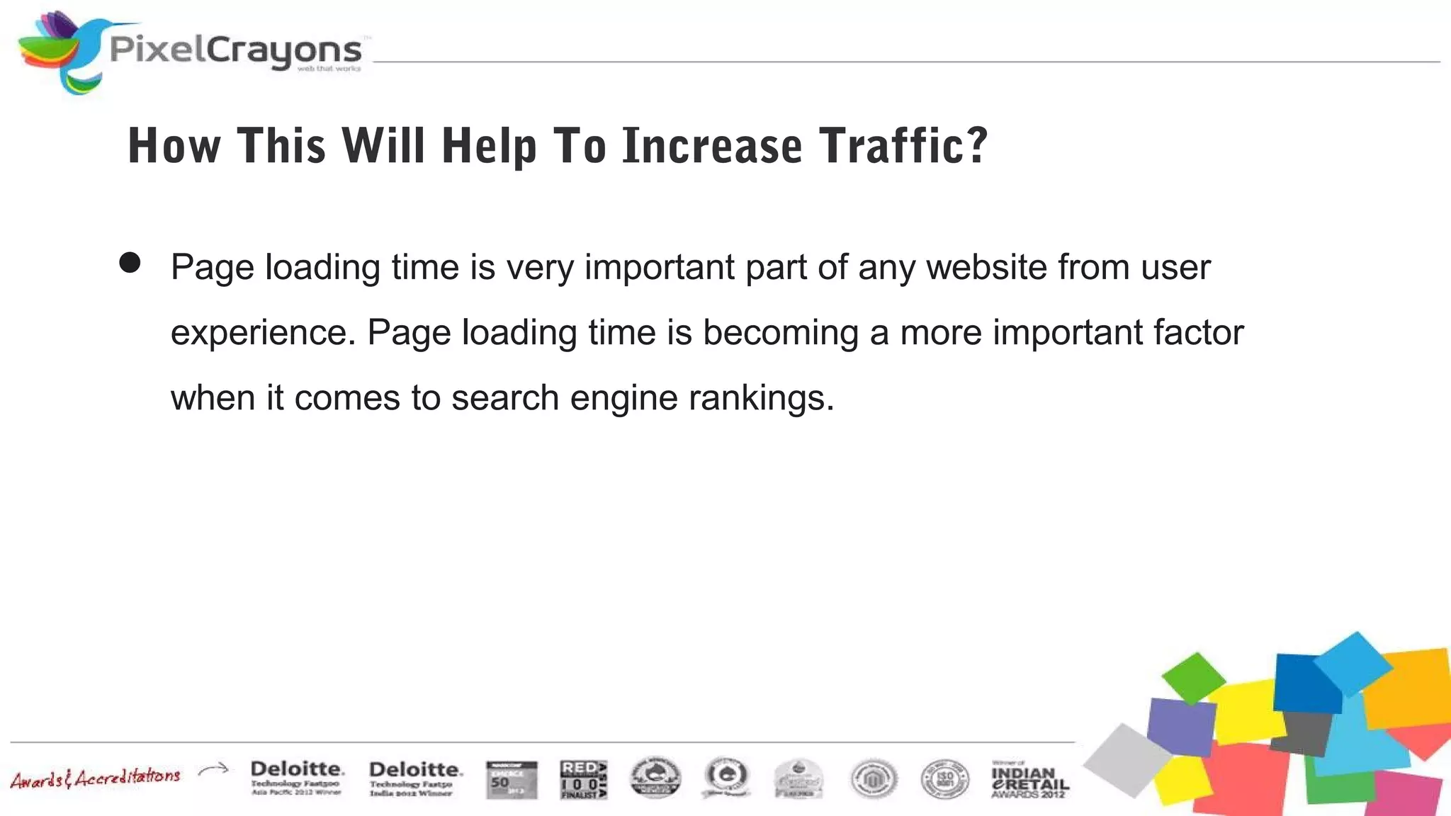 How This Will Help To Increase Traffic?
 Page loading time is very important part of any website from user
experience. Page loading time is becoming a more important factor
when it comes to search engine rankings.
 