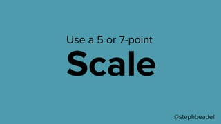 Use a 5 or 7-point
Scale
@stephbeadell
 