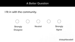 A Better Question
@stephbeadell
I fit in with the community.
Strongly
Agree
Strongly
Disagree
Neutral
 