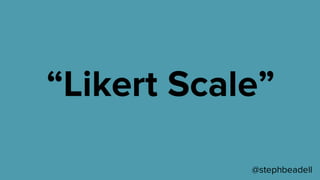 “Likert Scale”
@stephbeadell
 