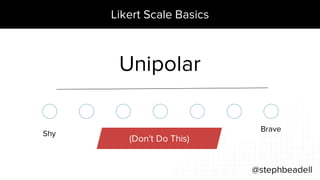 Likert Scale Basics
@stephbeadell
Brave
Shy
Unipolar
(Don’t Do This)
 