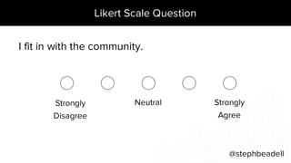 Likert Scale Question
@stephbeadell
I fit in with the community.
Strongly
Agree
Strongly
Disagree
Neutral
 