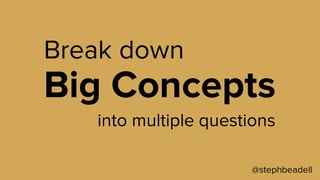 @stephbeadell
into multiple questions
Break down
Big Concepts
 