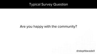 Typical Survey Question
@stephbeadell
Are you happy with the community?
 