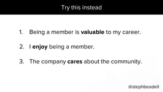 Try this instead
@stephbeadell
1. Being a member is valuable to my career.
2. I enjoy being a member.
3. The company cares about the community.
 
