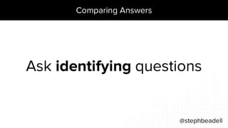 Comparing Answers
@stephbeadell
Ask identifying questions
 