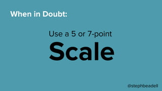 Use a 5 or 7-point
Scale
When in Doubt:
@stephbeadell
 