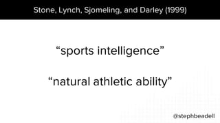 Stone, Lynch, Sjomeling, and Darley (1999)
@stephbeadell
“natural athletic ability”
“sports intelligence”
 