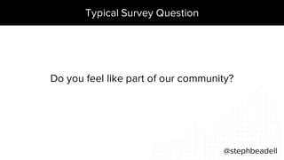 Typical Survey Question
@stephbeadell
Do you feel like part of our community?
 