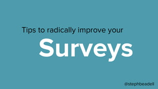 Tips to radically improve your
Surveys
@stephbeadell
 