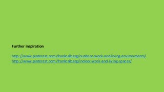 Further inspiration 
http://www.pinterest.com/frankcalberg/outdoor-work-and-living-environments/ 
http://www.pinterest.com/frankcalberg/indoor-work-and-living-spaces/ 
 